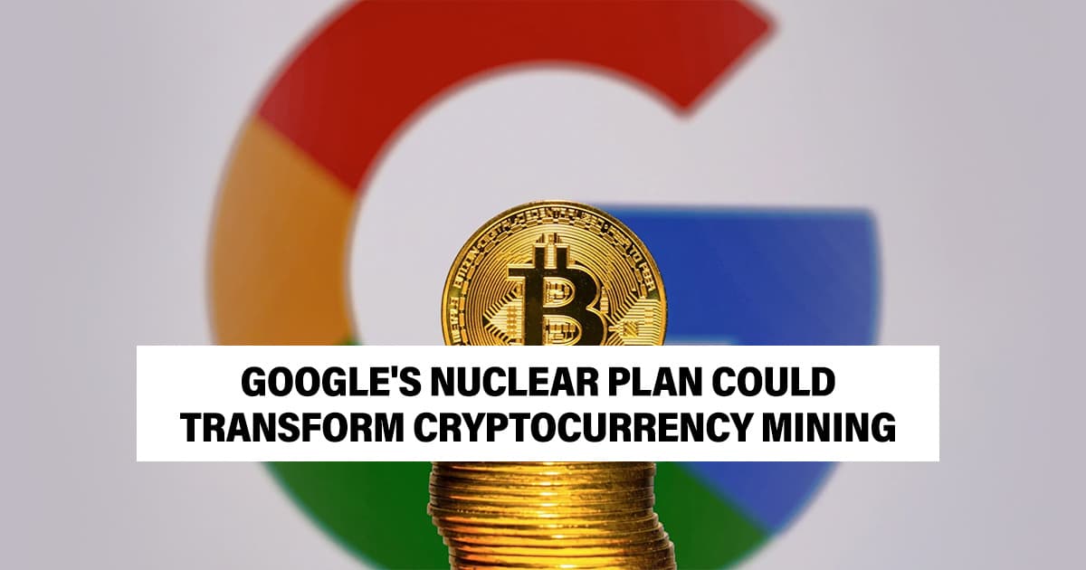 Google's Nuclear Plan Could Transform Crypto Mining